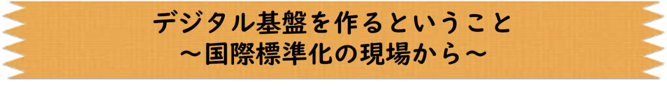 デジタル基盤を作るということ ～国際標準化の現場から～