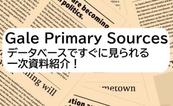 Gale Primary Sources：データベースですぐに見られる一次資料紹介！